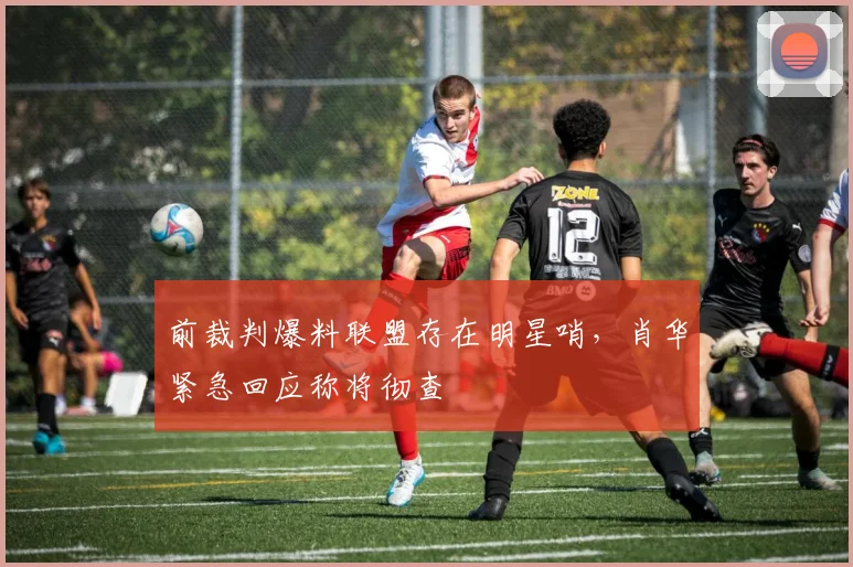 前裁判爆料联盟存在明星哨,肖华紧急回应称将彻查