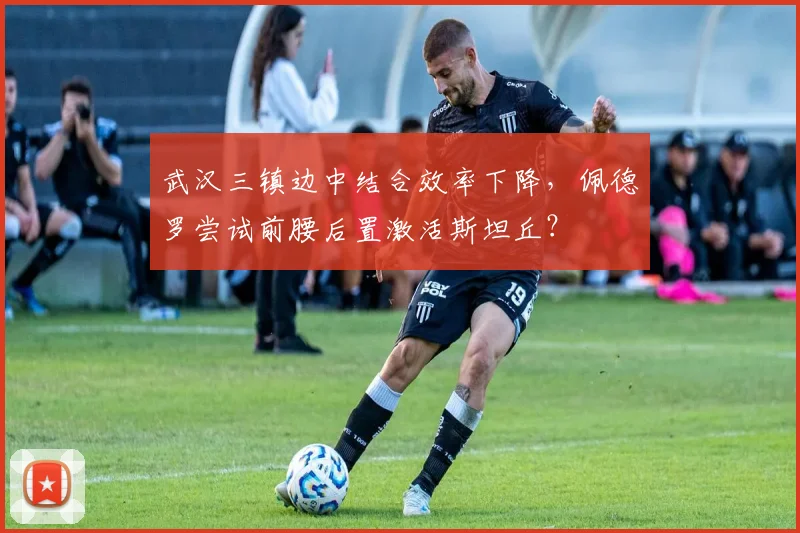 武汉三镇边中结合效率下降,佩德罗尝试前腰后置激活斯坦丘?