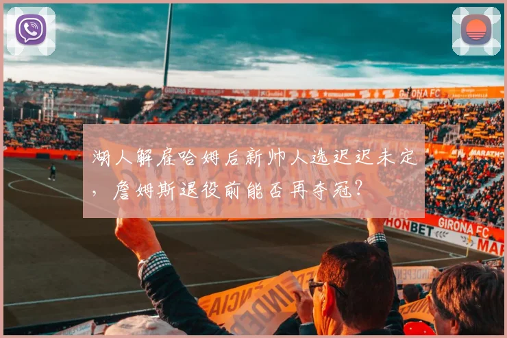 湖人解雇哈姆后新帅人选迟迟未定,詹姆斯退役前能否再夺冠?