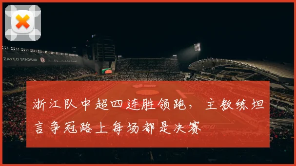 浙江队中超四连胜领跑，主教练坦言争冠路上每场都是决赛
