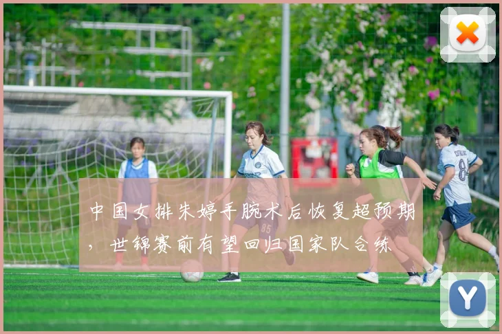 中国女排朱婷手腕术后恢复超预期，世锦赛前有望回归国家队合练