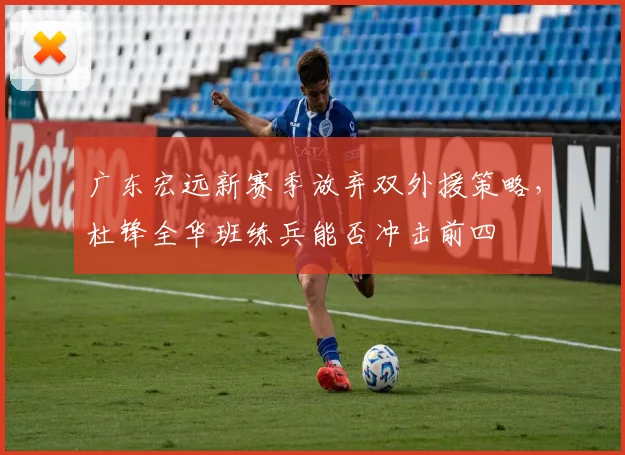 广东宏远新赛季放弃双外援策略,杜锋全华班练兵能否冲击前四